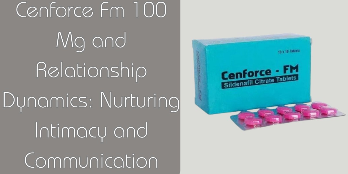 Cenforce Fm 100 Mg and Relationship Dynamics: Nurturing Intimacy and Communication