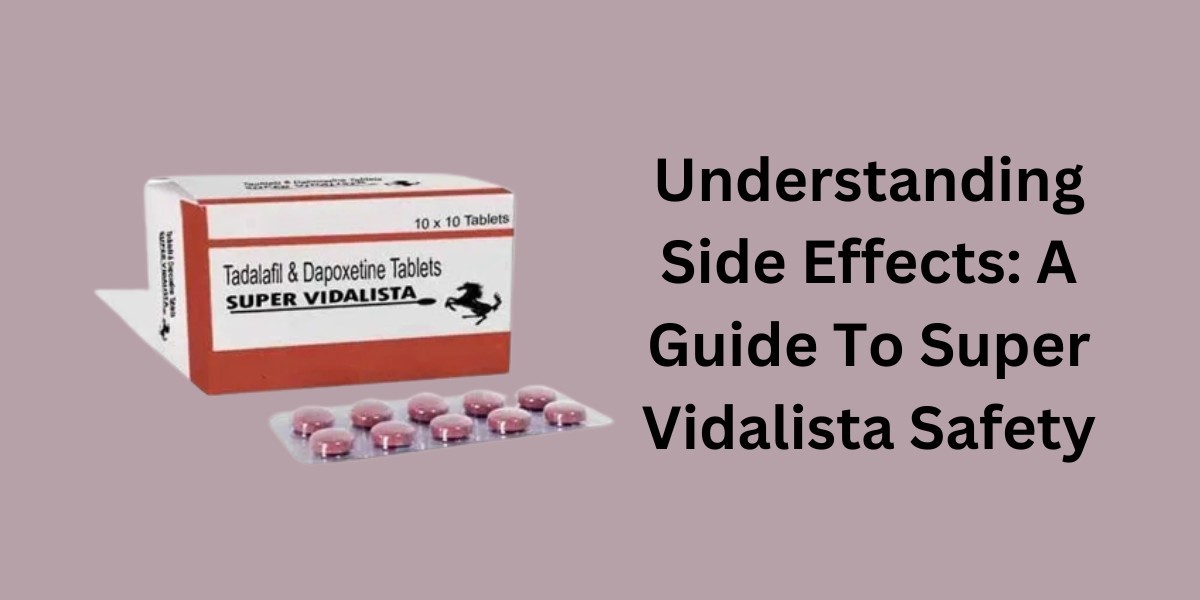 Understanding Side Effects: A Guide To Super Vidalista Safety