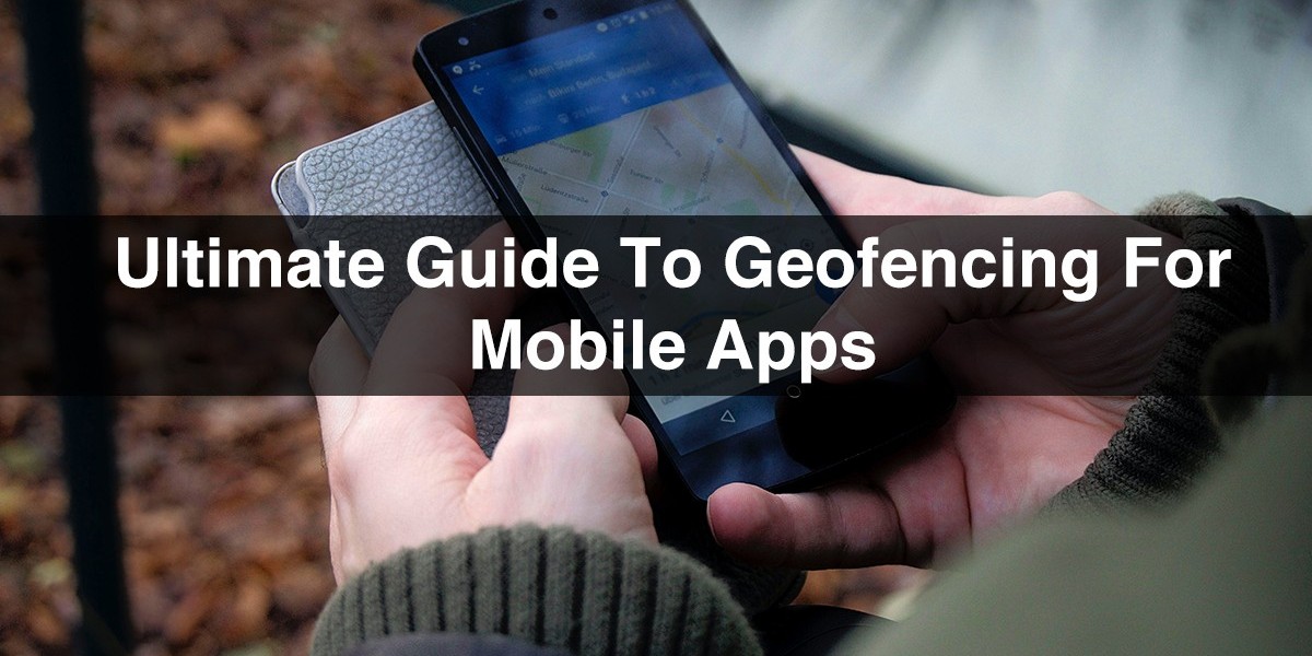 Ultimate Guide to Geofencing For Mobile Apps