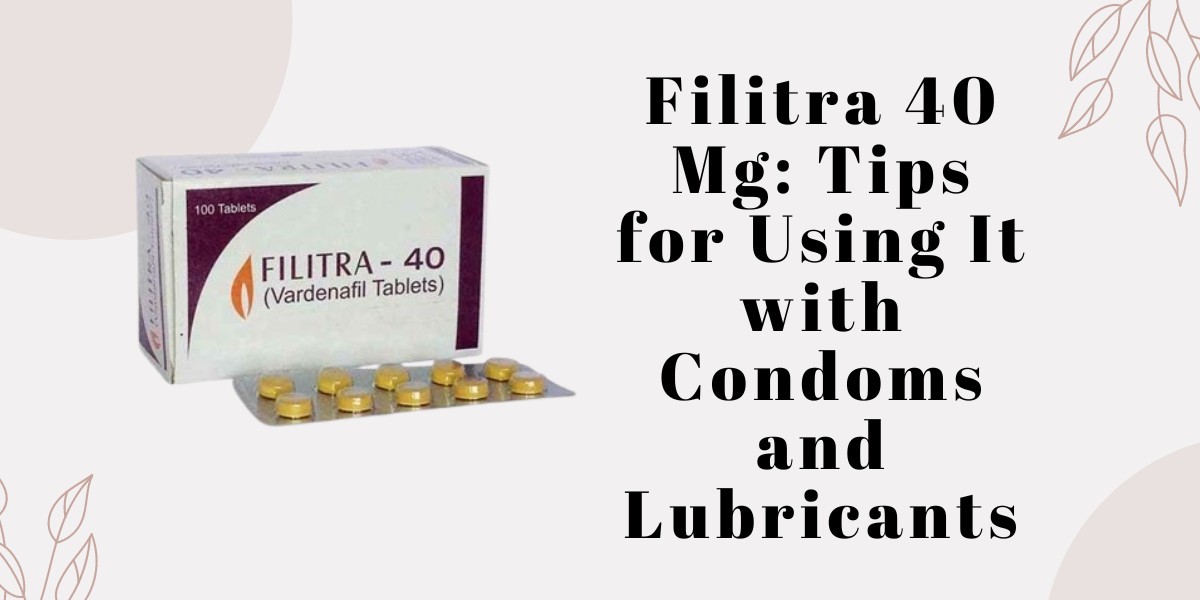 Filitra 40 Mg: Tips for Using It with Condoms and Lubricants
