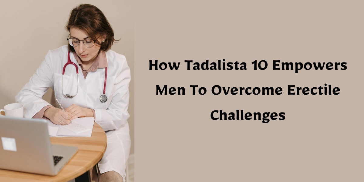 How Tadalista 10 Empowers Men To Overcome Erectile Challenges