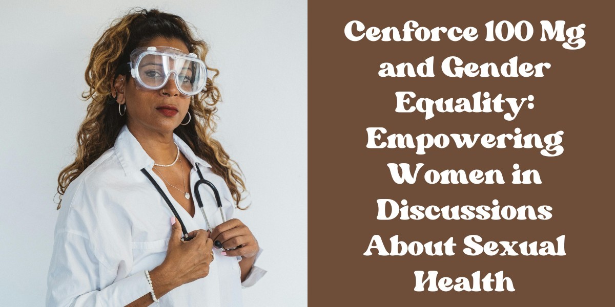 Cenforce 100 Mg and Gender Equality: Empowering Women in Discussions About Sexual Health