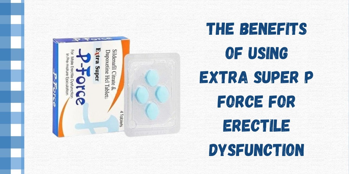 The Benefits of Using Extra Super P Force for Erectile Dysfunction