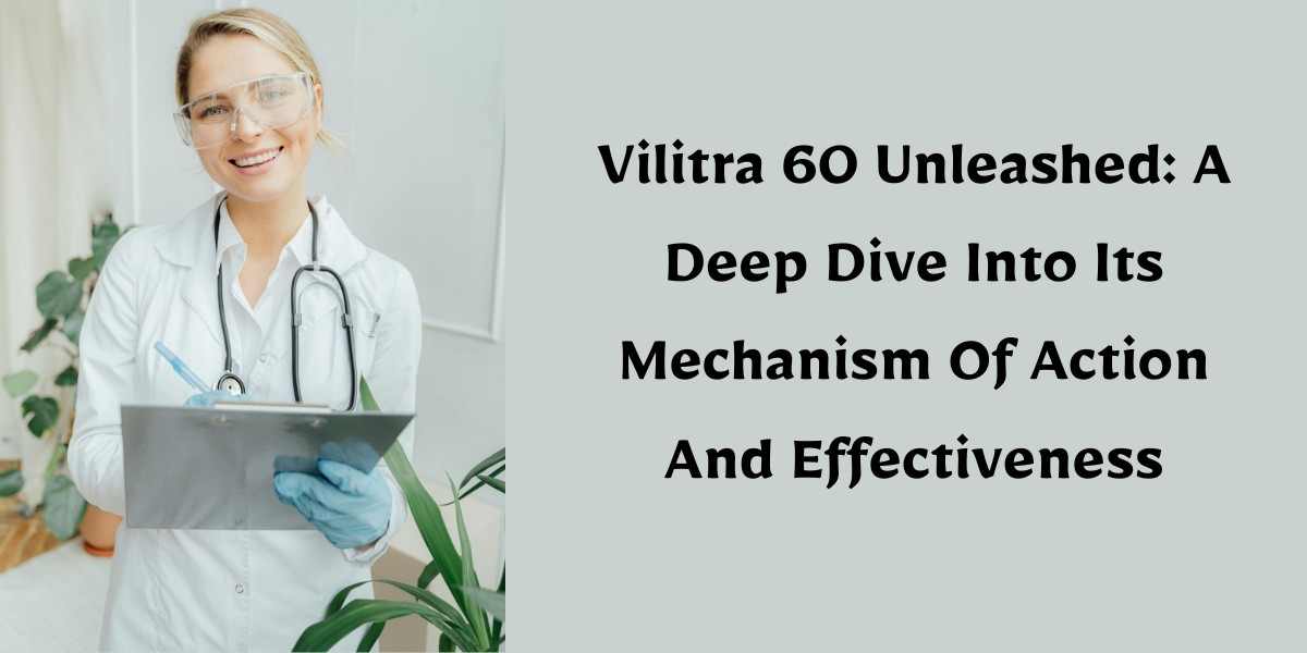 Vilitra 60 Unleashed: A Deep Dive Into Its Mechanism Of Action And Effectiveness