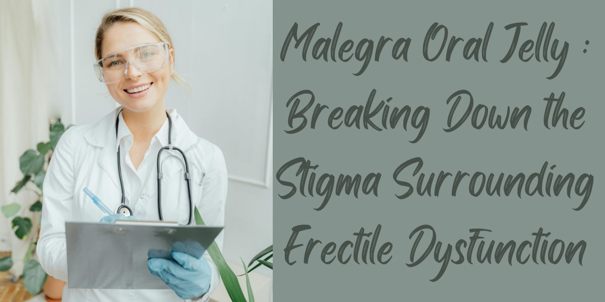 Malegra Oral Jelly : Breaking Down the Stigma Surrounding Erectile Dysfunction