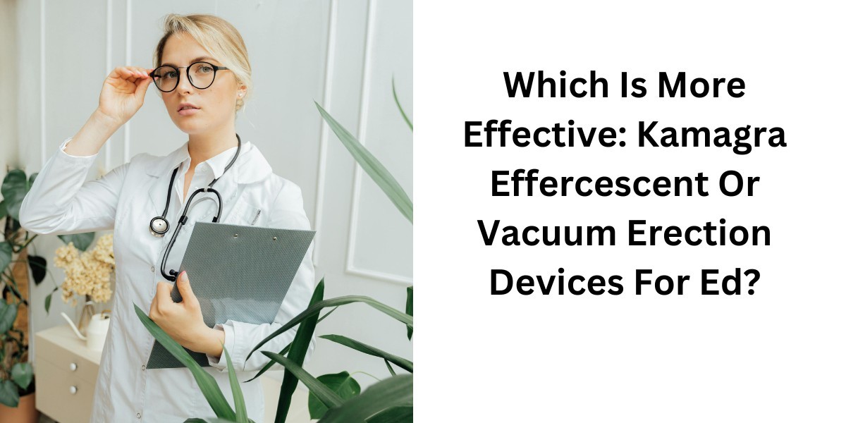 Which Is More Effective: Kamagra Effercescent Or Vacuum Erection Devices For Ed?