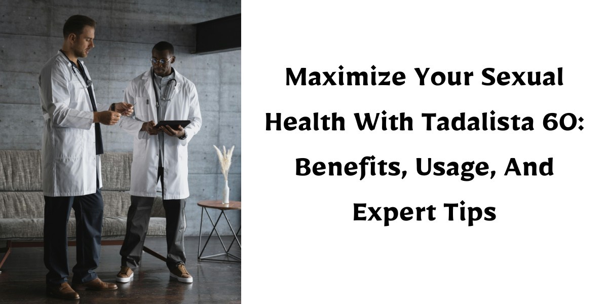 Maximize Your Sexual Health With Tadalista 60: Benefits, Usage, And Expert Tips