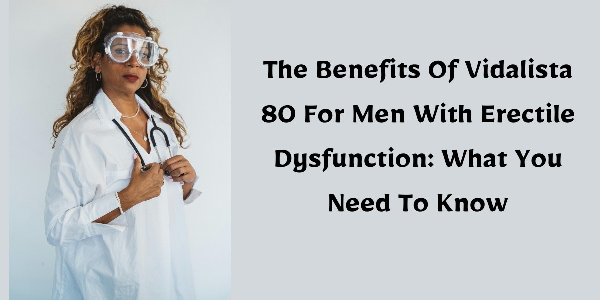 The Benefits Of Vidalista 80 For Men With Erectile Dysfunction: What You Need To Know