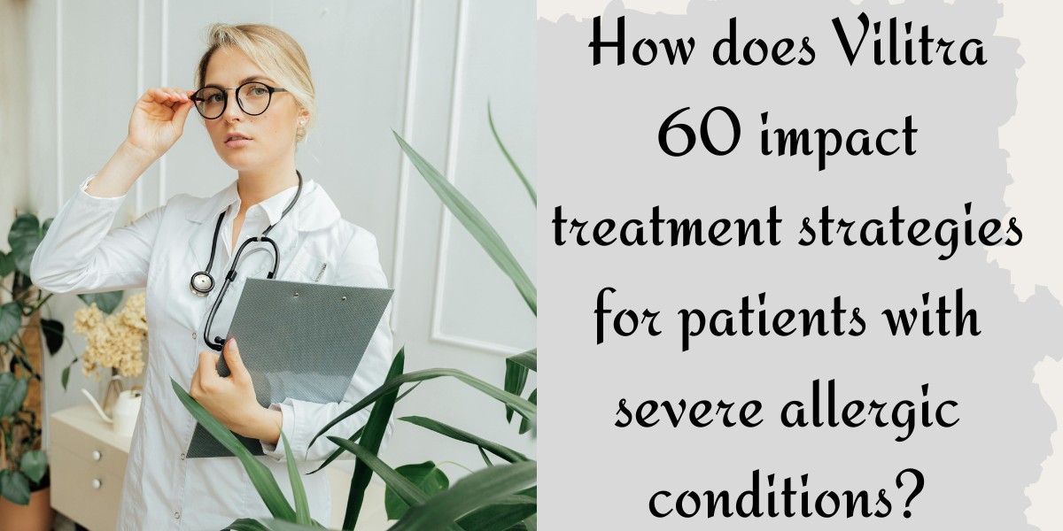 How does Vilitra 60 impact treatment strategies for patients with severe allergic conditions?