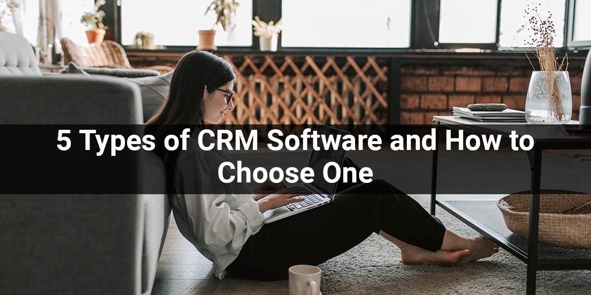 5 Types of CRM Software and How to Choose One