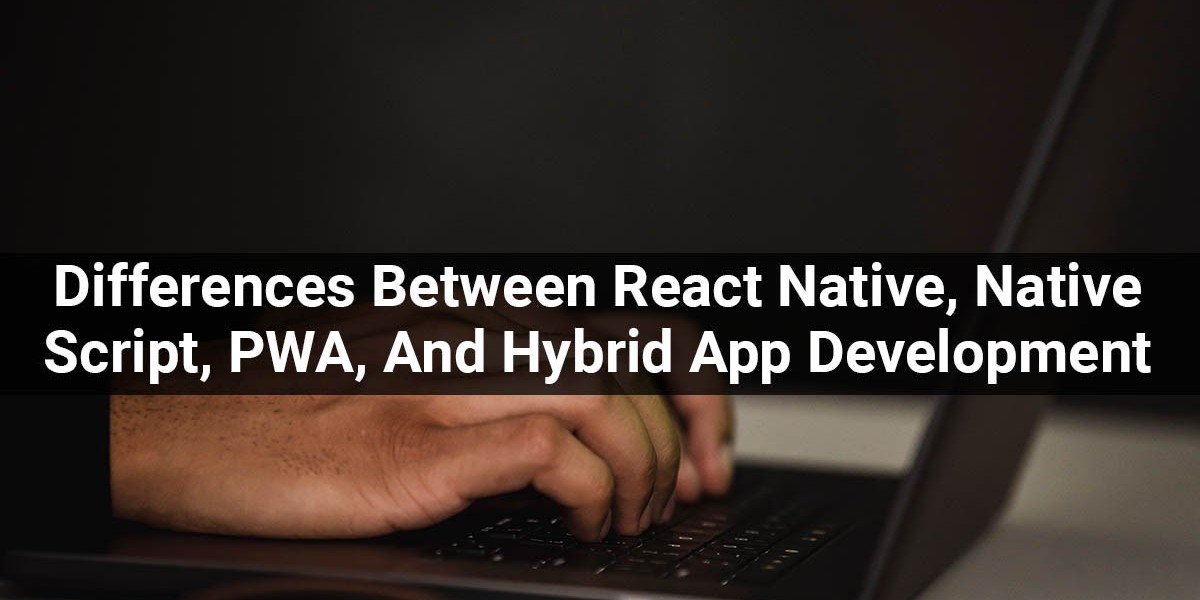 Differences Among React Native, Native Script, PWA, And Hybrid Apps Cross-Platform Development