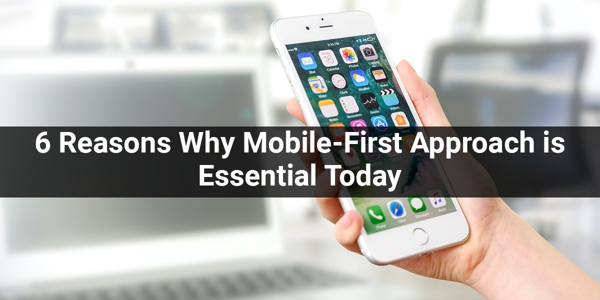 6 Reasons Why Mobile-First Approach Is Essential Today