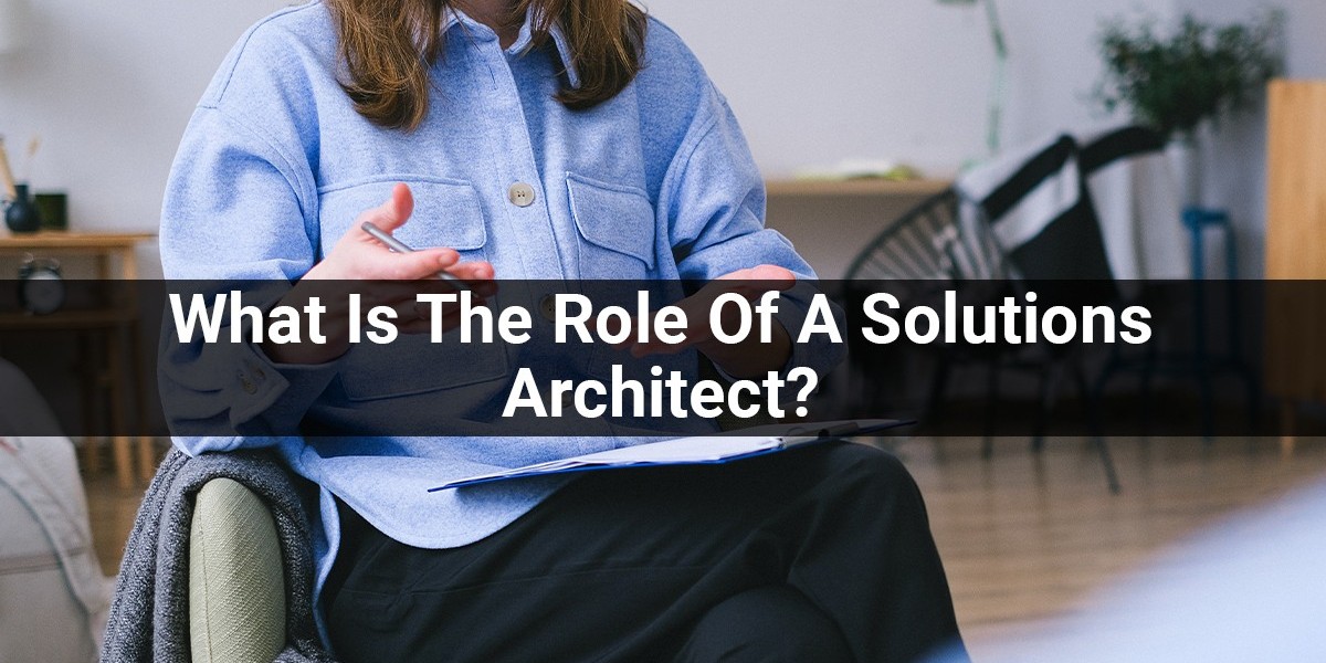 What Is The Role Of A Solutions Architect: Importance, Required Skills, Responsibilities?