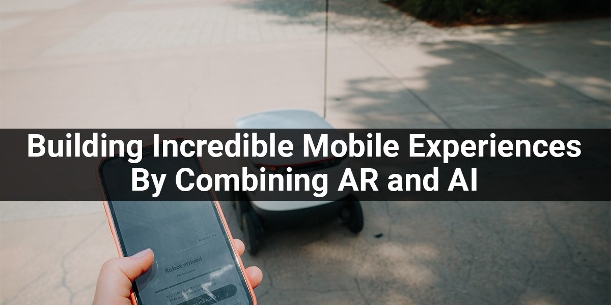 Building Incredible Mobile Experiences By Combining AR and AI