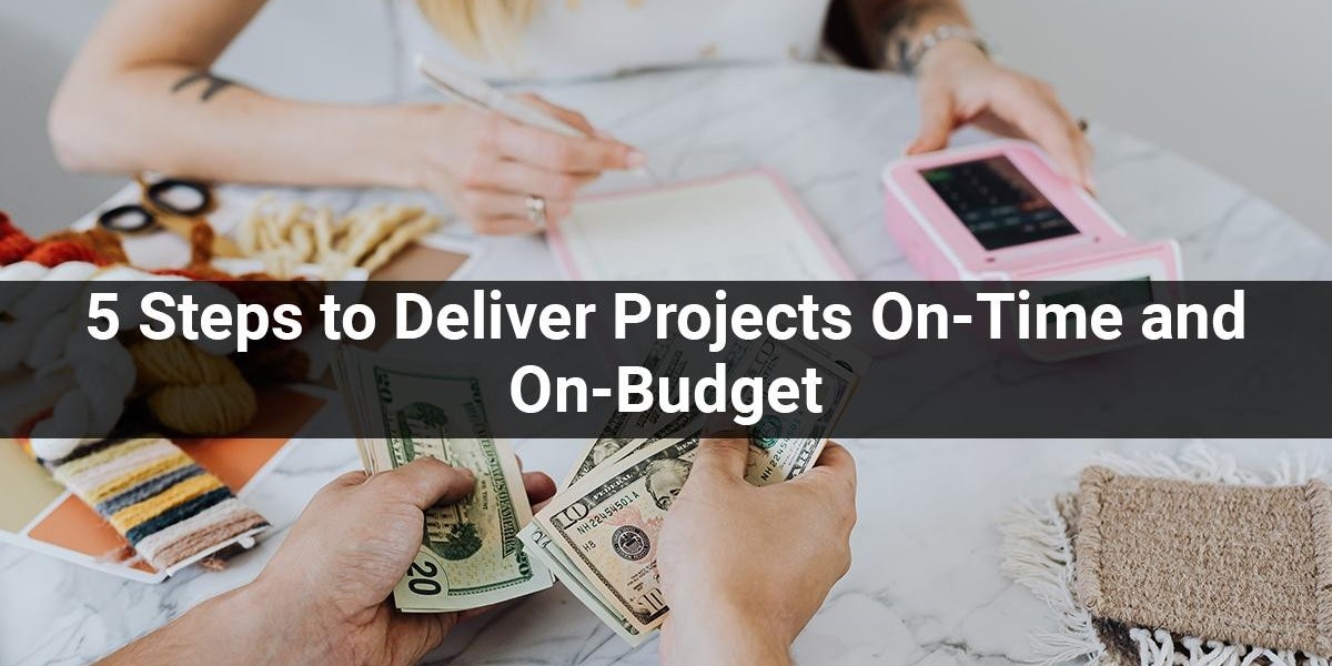 5 Steps to Deliver Projects On-Time and On-Budget