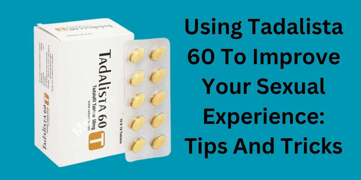 Using Tadalista 60 To Improve Your Sexual Experience: Tips And Tricks