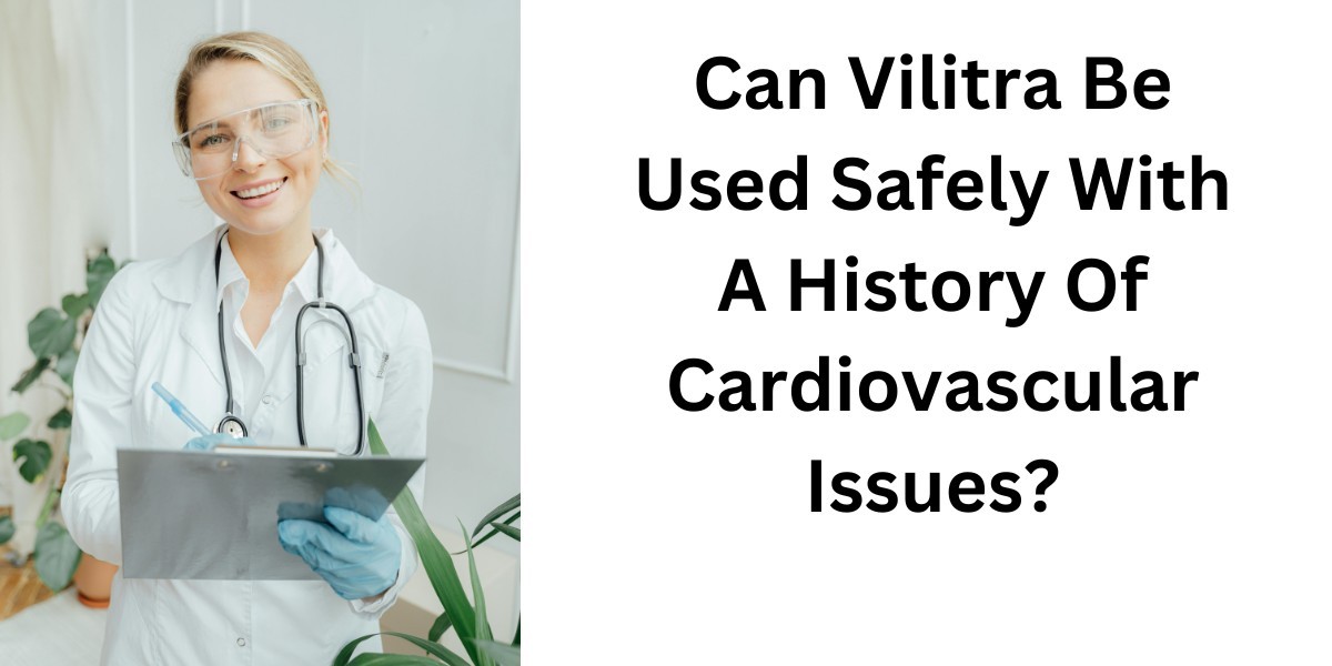 Can Vilitra Be Used Safely With A History Of Cardiovascular Issues?