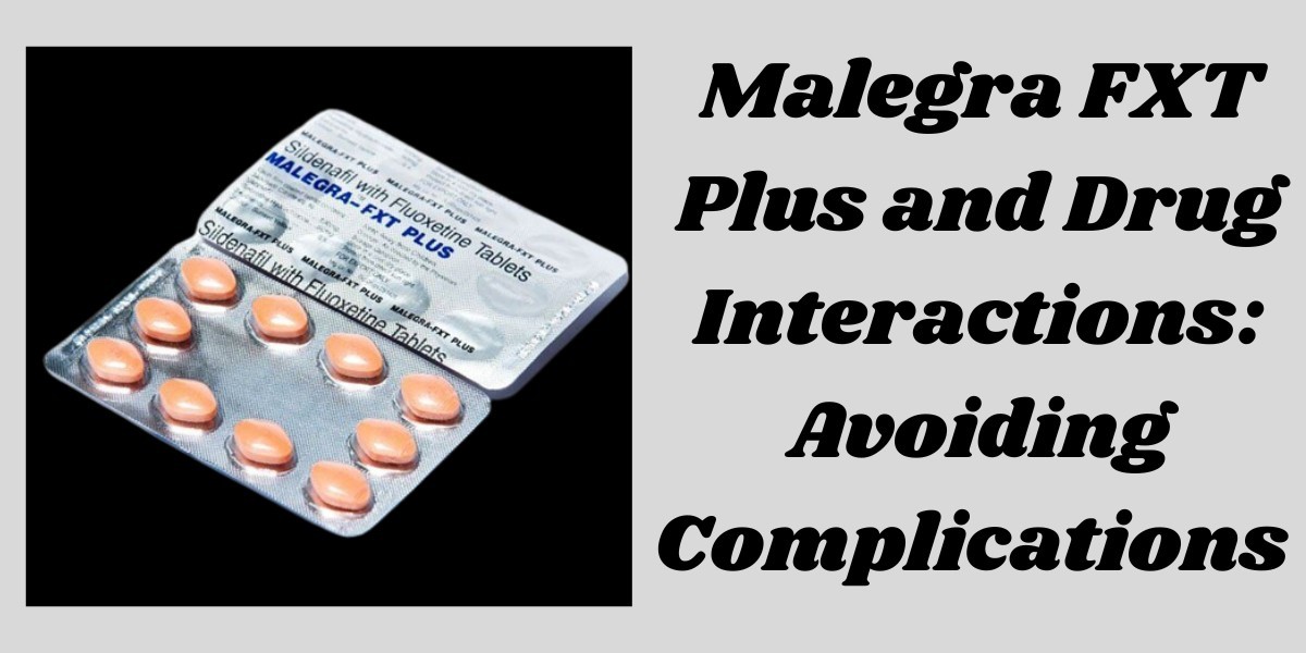 Malegra FXT Plus and Drug Interactions: Avoiding Complications