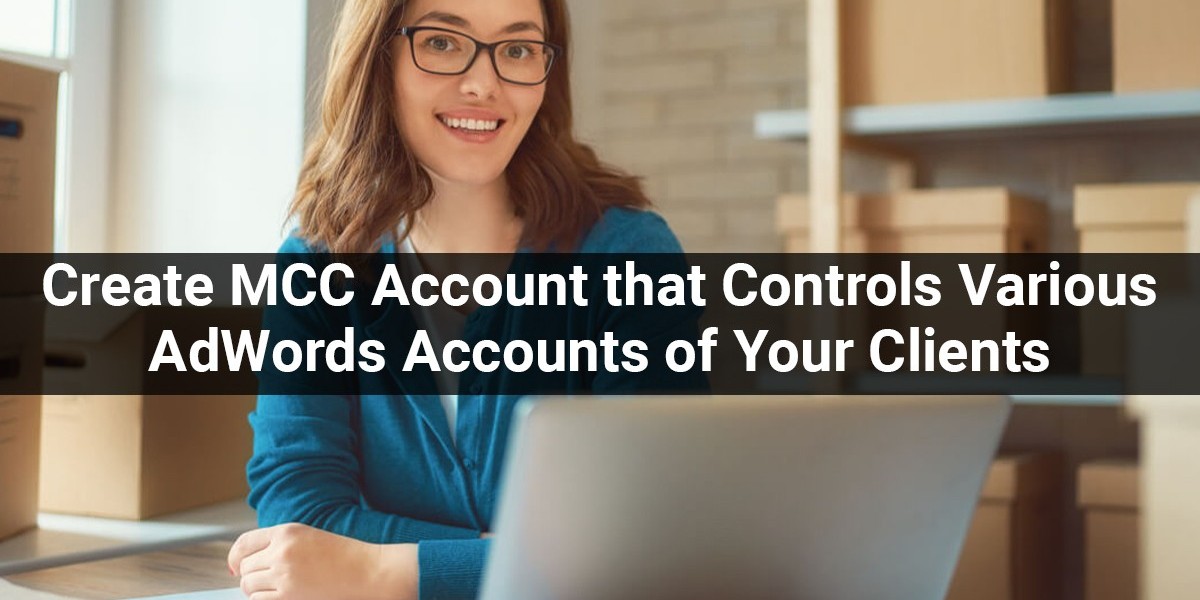 How to Create an MCC  Account that Controls Various AdWords Accounts of Your Clients?