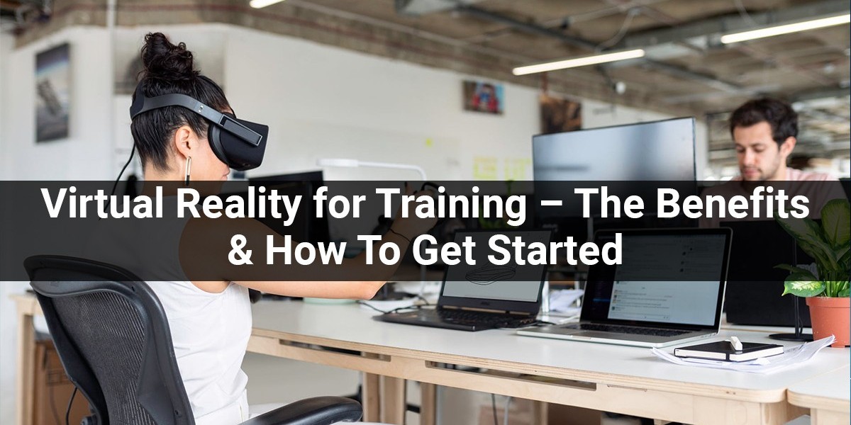 Virtual Reality for Training – The Benefits & How To Get Started