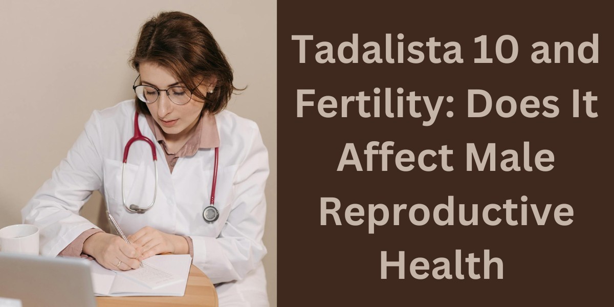 Tadalista 10 and Fertility: Does It Affect Male Reproductive Health