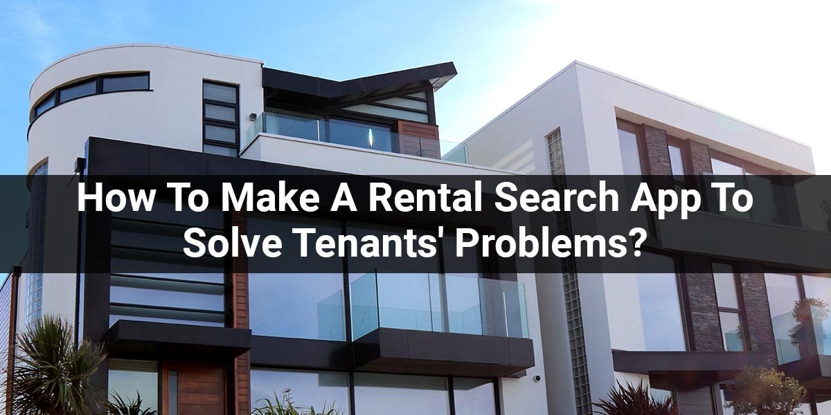 How To Make A Rental Search App To Solve Tenants’ Problems?