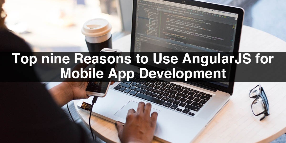 Top Nine Reasons to Use AngularJS for Mobile App Development