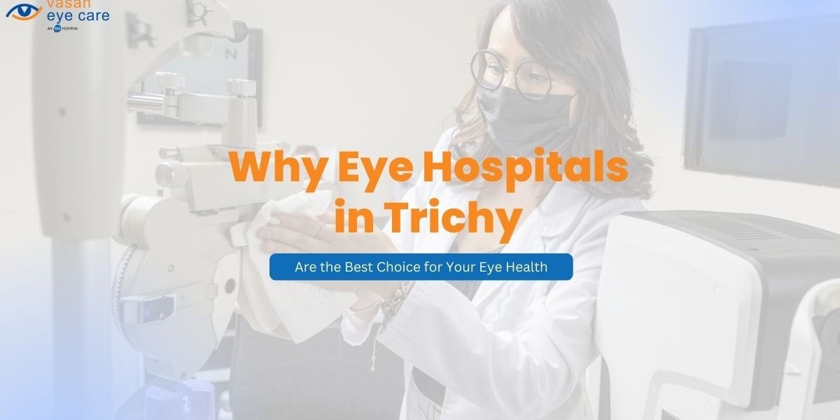 Why Eye Hospitals in Trichy Are the Best Choice for Your Eye Health