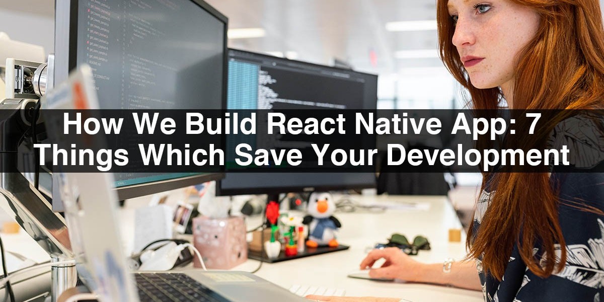 How We Build React Native App: 7 Things Which Save Your Development Time