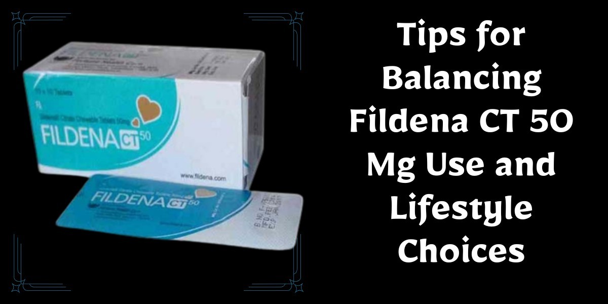 Tips for Balancing Fildena CT 50 Mg Use and Lifestyle Choices