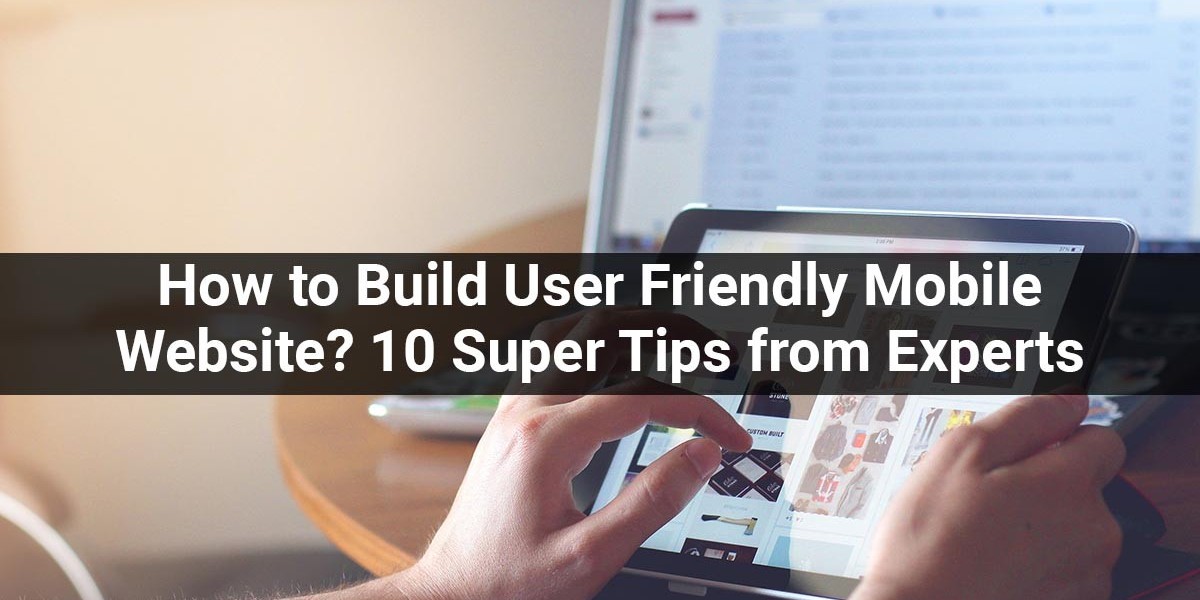 How to Build A User-Friendly Mobile Website? 10 Super Tips from Experts