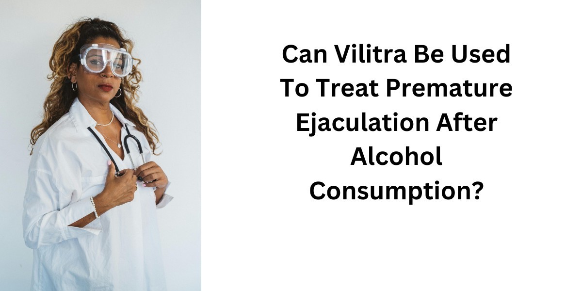 Can Vilitra Be Used To Treat Premature Ejaculation After Alcohol Consumption?