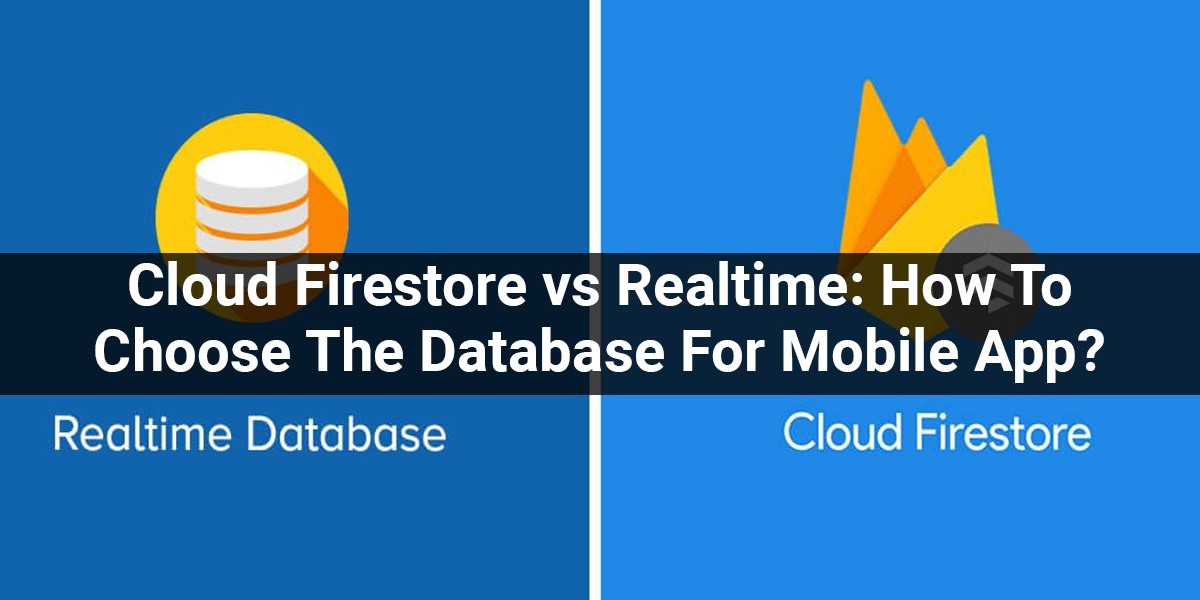 Cloud Firestore vs Realtime: How To Choose The Best Database For Your Mobile App?