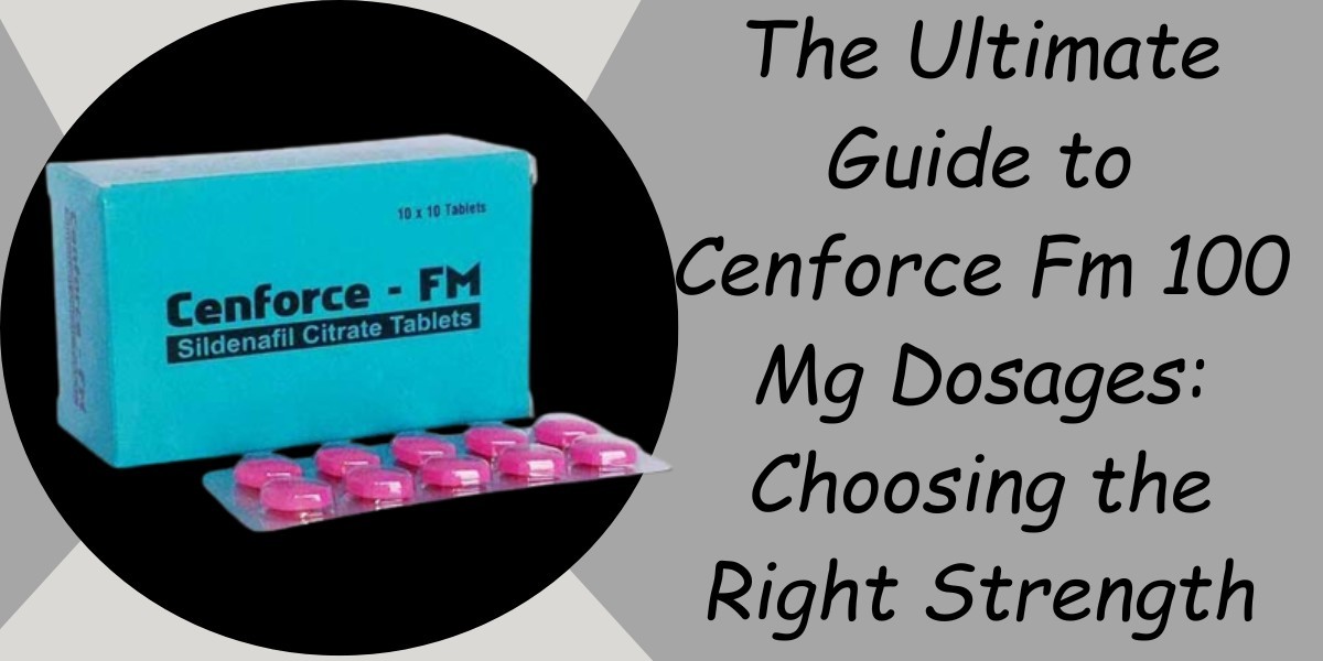 The Ultimate Guide to Cenforce Fm 100 Mg Dosages: Choosing the Right Strength