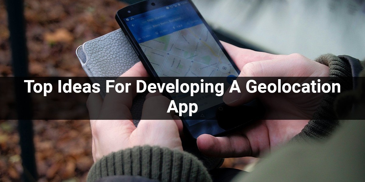 Top Ideas For Developing A Geolocation App