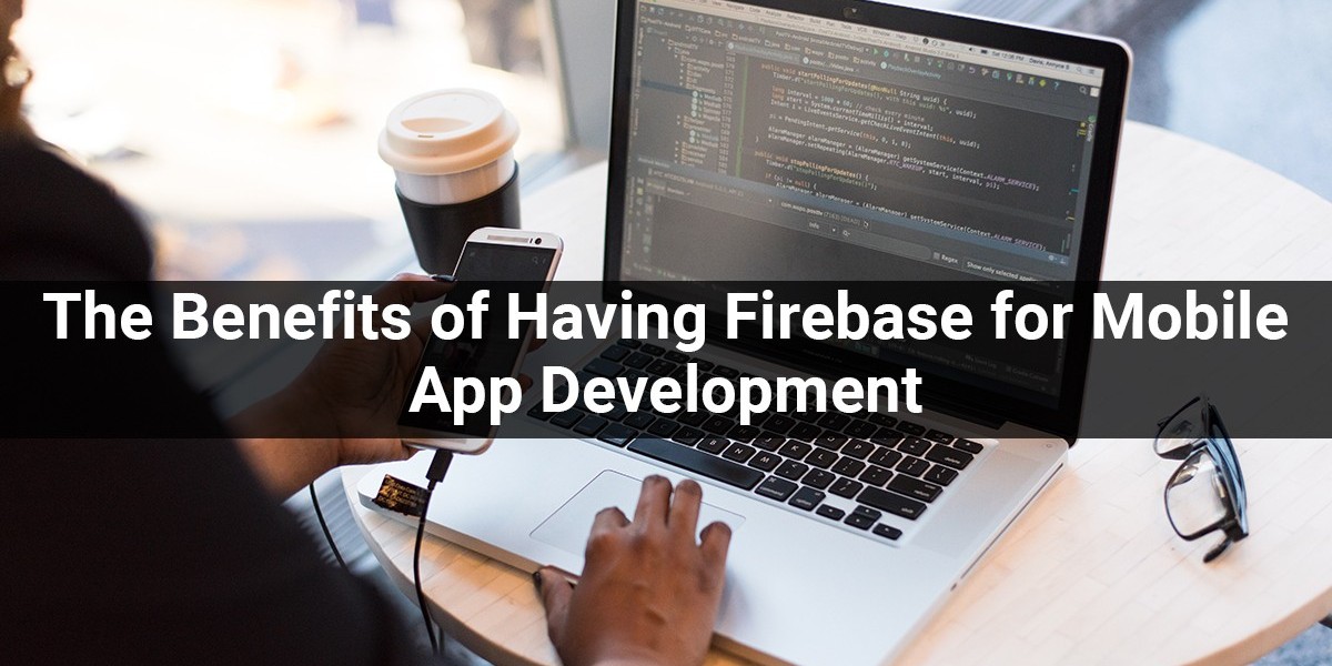 The Benefits of Having Firebase forMobile App Development