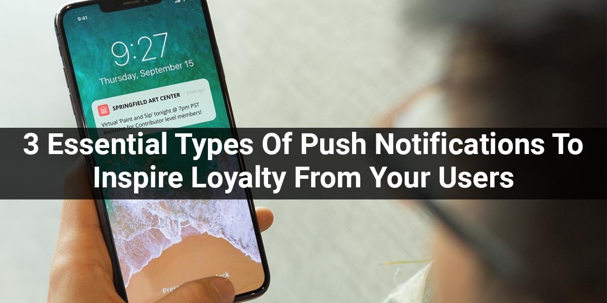 3 Essential Types Of Push Notifications To Inspire Loyalty From Your Users