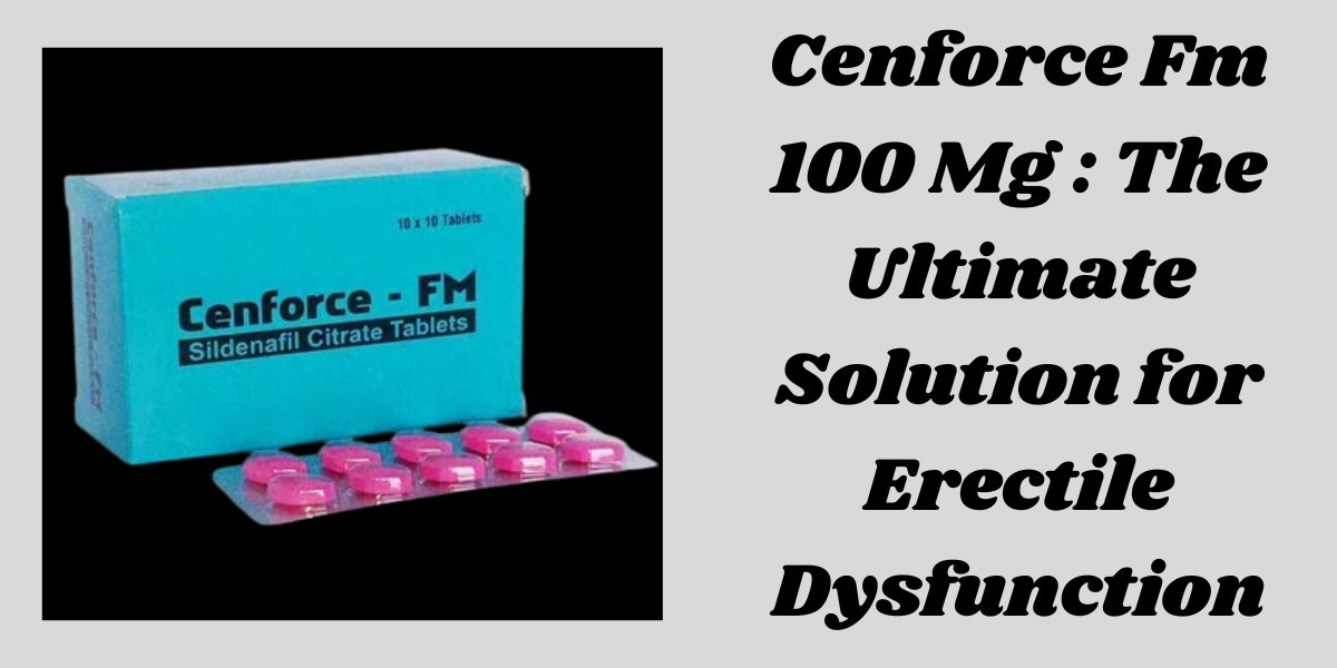 Cenforce Fm 100 Mg : The Ultimate Solution for Erectile Dysfunction